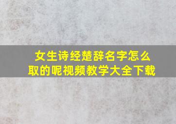 女生诗经楚辞名字怎么取的呢视频教学大全下载