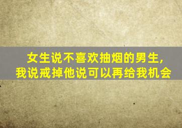 女生说不喜欢抽烟的男生,我说戒掉他说可以再给我机会