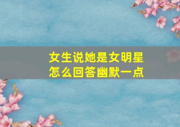 女生说她是女明星怎么回答幽默一点