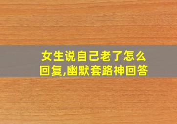 女生说自己老了怎么回复,幽默套路神回答