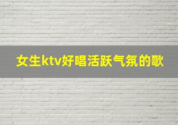 女生ktv好唱活跃气氛的歌