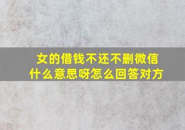 女的借钱不还不删微信什么意思呀怎么回答对方