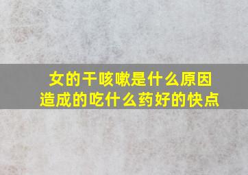 女的干咳嗽是什么原因造成的吃什么药好的快点