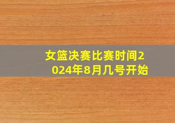 女篮决赛比赛时间2024年8月几号开始