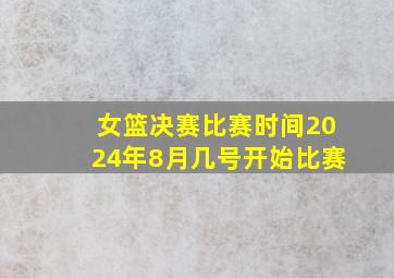 女篮决赛比赛时间2024年8月几号开始比赛