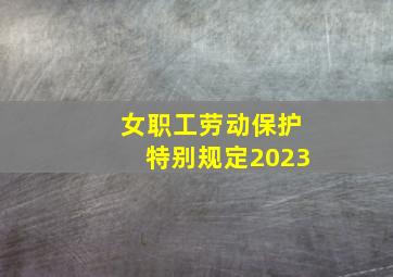 女职工劳动保护特别规定2023