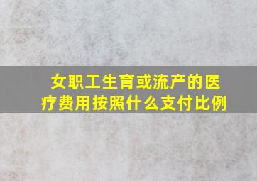 女职工生育或流产的医疗费用按照什么支付比例