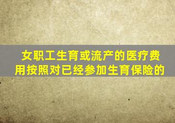 女职工生育或流产的医疗费用按照对已经参加生育保险的