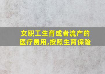 女职工生育或者流产的医疗费用,按照生育保险