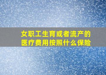 女职工生育或者流产的医疗费用按照什么保险