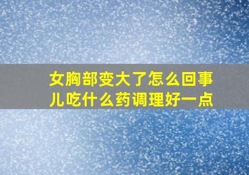 女胸部变大了怎么回事儿吃什么药调理好一点