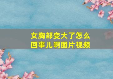 女胸部变大了怎么回事儿啊图片视频