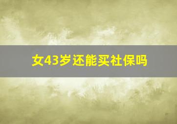 女43岁还能买社保吗