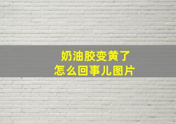 奶油胶变黄了怎么回事儿图片