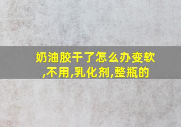 奶油胶干了怎么办变软,不用,乳化剂,整瓶的