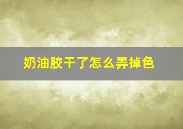 奶油胶干了怎么弄掉色