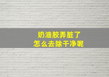 奶油胶弄脏了怎么去除干净呢