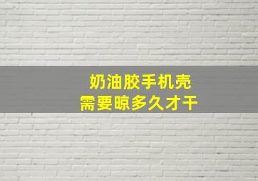 奶油胶手机壳需要晾多久才干