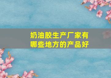 奶油胶生产厂家有哪些地方的产品好