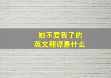 她不爱我了的英文翻译是什么