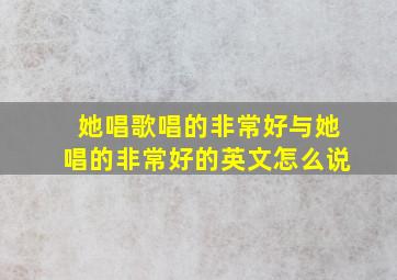 她唱歌唱的非常好与她唱的非常好的英文怎么说