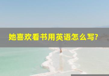 她喜欢看书用英语怎么写?