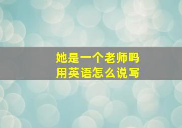 她是一个老师吗用英语怎么说写