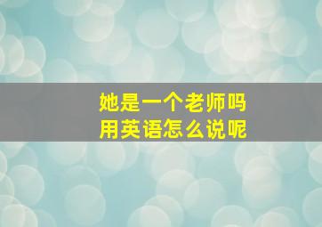 她是一个老师吗用英语怎么说呢