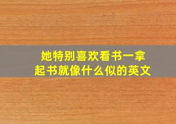 她特别喜欢看书一拿起书就像什么似的英文