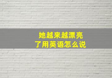 她越来越漂亮了用英语怎么说