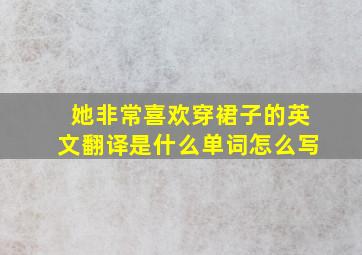 她非常喜欢穿裙子的英文翻译是什么单词怎么写