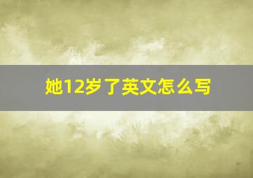 她12岁了英文怎么写