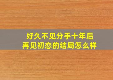 好久不见分手十年后再见初恋的结局怎么样