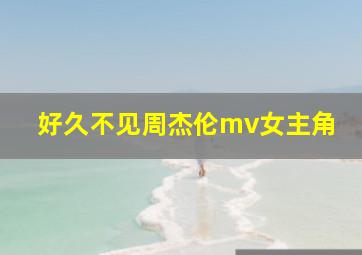 好久不见周杰伦mv女主角