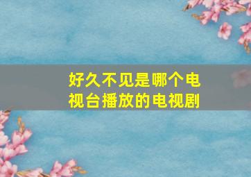 好久不见是哪个电视台播放的电视剧