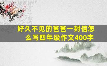 好久不见的爸爸一封信怎么写四年级作文400字