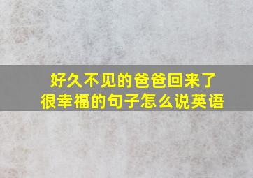 好久不见的爸爸回来了很幸福的句子怎么说英语