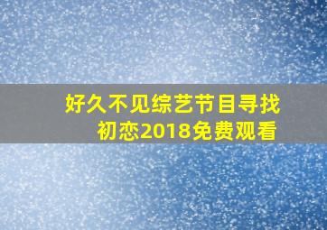 好久不见综艺节目寻找初恋2018免费观看