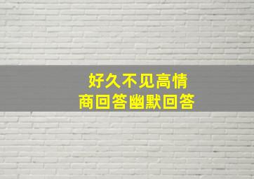 好久不见高情商回答幽默回答