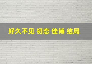 好久不见 初恋 佳博 结局