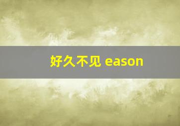 好久不见 eason