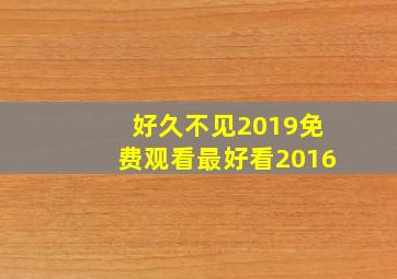 好久不见2019免费观看最好看2016