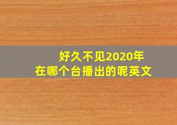 好久不见2020年在哪个台播出的呢英文