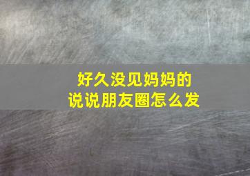 好久没见妈妈的说说朋友圈怎么发