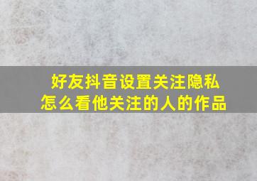 好友抖音设置关注隐私怎么看他关注的人的作品