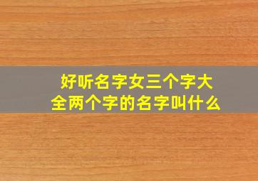 好听名字女三个字大全两个字的名字叫什么