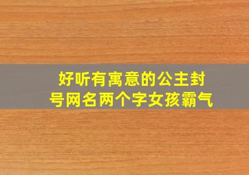 好听有寓意的公主封号网名两个字女孩霸气