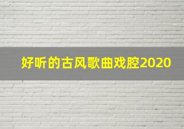 好听的古风歌曲戏腔2020