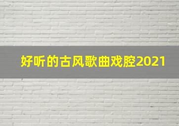 好听的古风歌曲戏腔2021