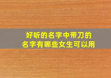 好听的名字中带刀的名字有哪些女生可以用